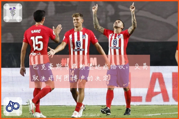 巴克豪斯与弗赖堡达成协议，交易取决于阿图博卢的决定